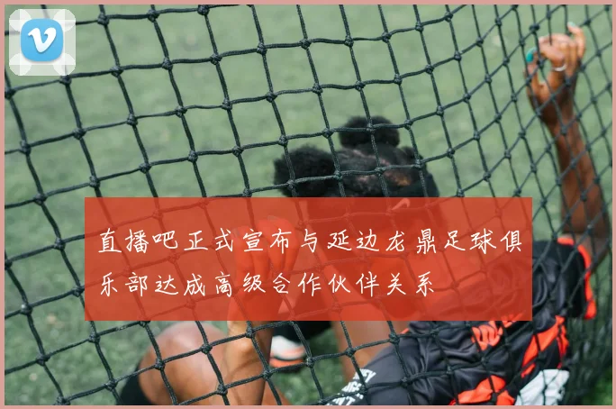 直播吧正式宣布与延边龙鼎足球俱乐部达成高级合作伙伴关系
