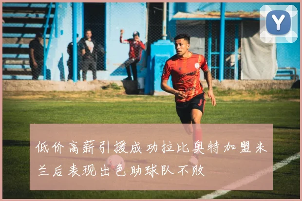 低价高薪引援成功拉比奥特加盟米兰后表现出色助球队不败