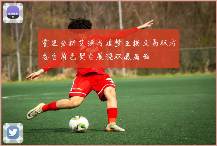 霍里分析艾顿与追梦互换交易双方各自角色契合展现双赢局面
