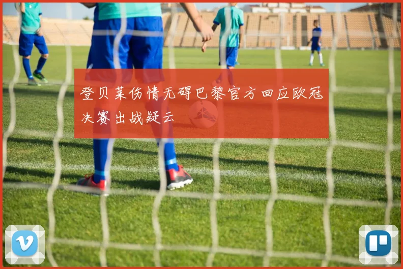 登贝莱伤情无碍巴黎官方回应欧冠决赛出战疑云