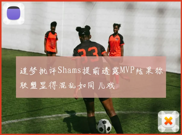 追梦批评Shams提前透露MVP结果称联盟显得混乱如同儿戏