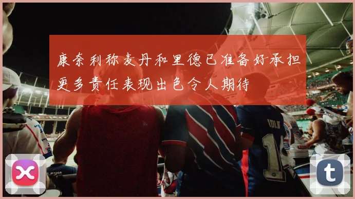 康奈利称麦丹和里德已准备好承担更多责任表现出色令人期待