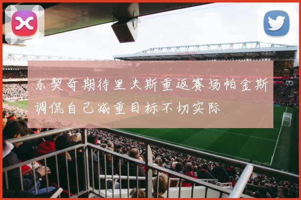 东契奇期待里夫斯重返赛场帕金斯调侃自己减重目标不切实际