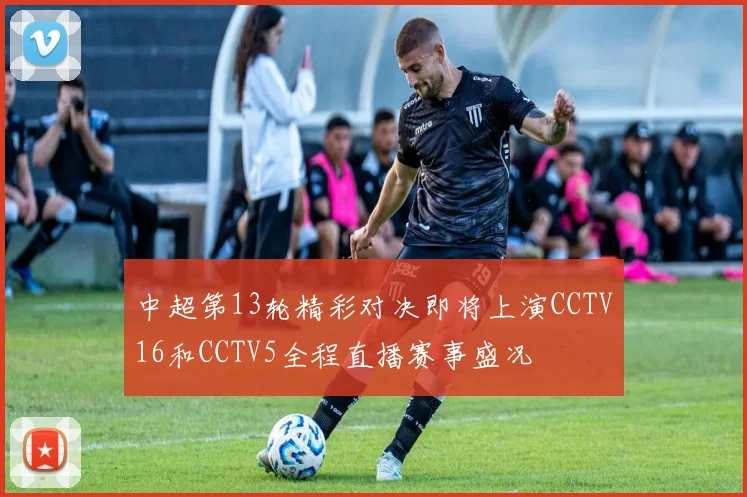 中超第13轮精彩对决即将上演CCTV16和CCTV5全程直播赛事盛况