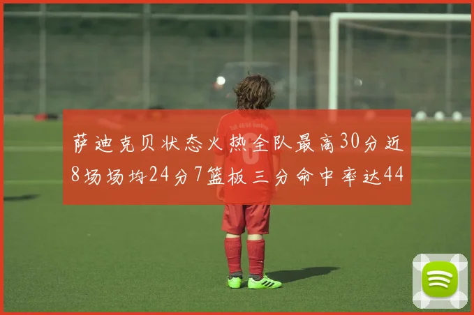 萨迪克贝状态火热全队最高30分近8场场均24分7篮板三分命中率达44
