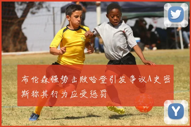 布伦森强势击败哈登引发争议A史密斯称其行为应受惩罚