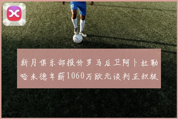 新月俱乐部报价罗马后卫阿卜杜勒哈米德年薪1060万欧元谈判正积极进行中